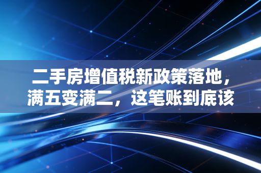 二手房增值税新政策落地，满五变满二，这笔账到底该怎么算？——一位注会眼中的楼市变局