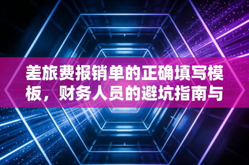 差旅费报销单的正确填写模板，财务人员的避坑指南与职场生存法则