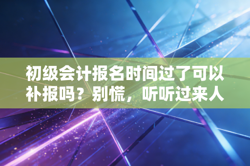 初级会计报名时间过了可以补报吗？别慌，听听过来人的大实话