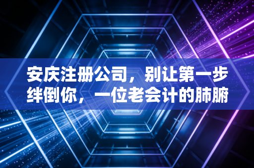 安庆注册公司,别让第一步绊倒你,一位老会计的肺腑之言与避坑指南