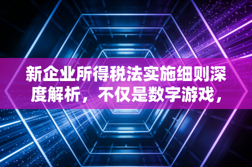新企业所得税法实施细则深度解析，不仅是数字游戏，更是企业生存指南