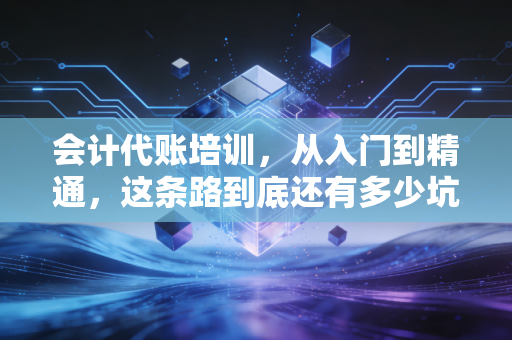 会计代账培训，从入门到精通，这条路到底还有多少坑？