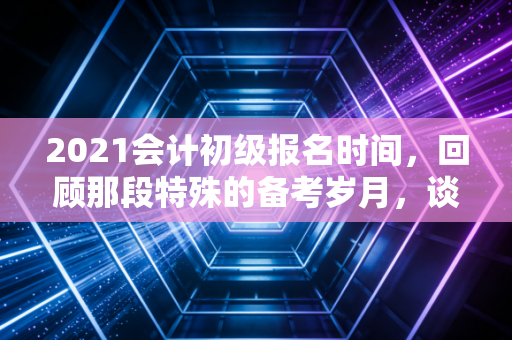 2021会计初级报名时间，回顾那段特殊的备考岁月，谈谈初级证书的入场券逻辑
