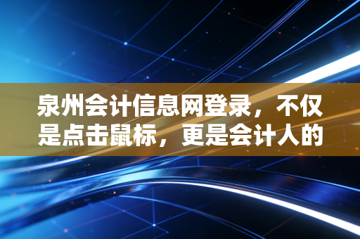 泉州会计信息网登录,不仅是点击鼠标,更是会计人的数字生存战
