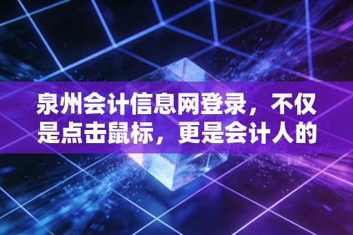 泉州会计信息网登录,不仅是点击鼠标,更是会计人的数字生存战