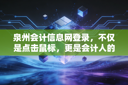 泉州会计信息网登录，不仅是点击鼠标，更是会计人的数字生存战