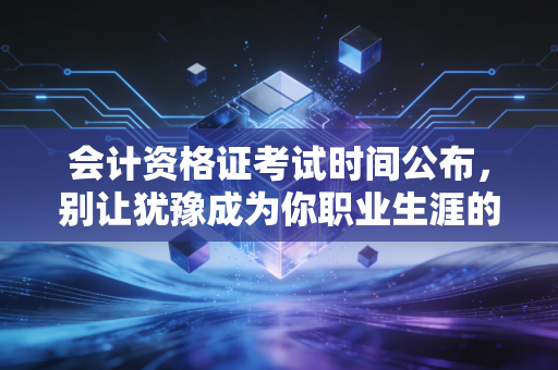 会计资格证考试时间公布,别让犹豫成为你职业生涯的绊脚石