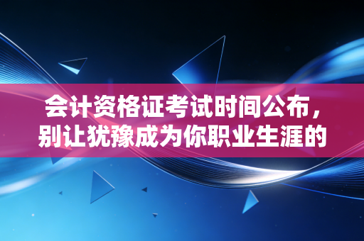 会计资格证考试时间公布,别让犹豫成为你职业生涯的绊脚石