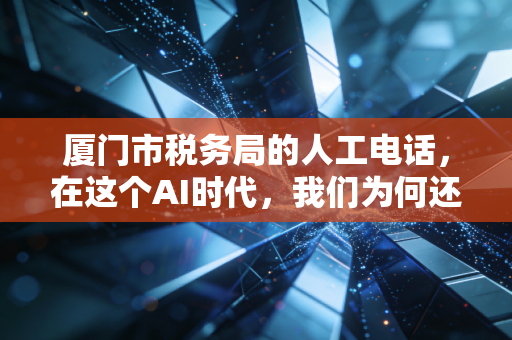 厦门市税务局的人工电话,在这个AI时代,我们为何还需要一个活人?