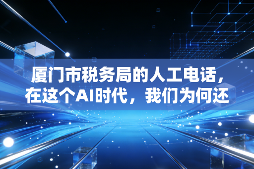 厦门市税务局的人工电话,在这个AI时代,我们为何还需要一个活人?