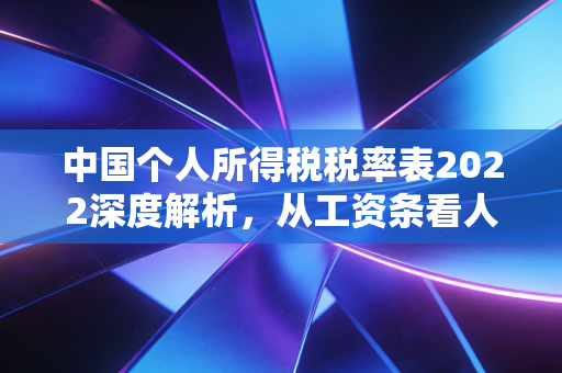 中国个人所得税税率表2022深度解析,从工资条看人生财富规划