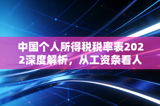 中国个人所得税税率表2022深度解析,从工资条看人生财富规划