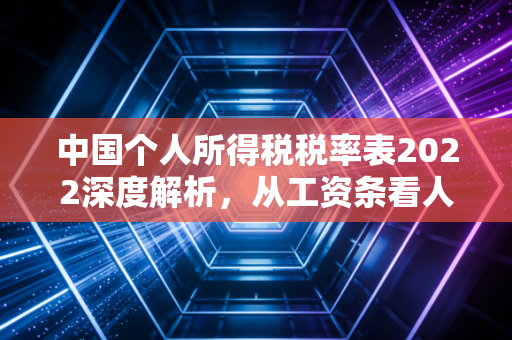 中国个人所得税税率表2022深度解析，从工资条看人生财富规划