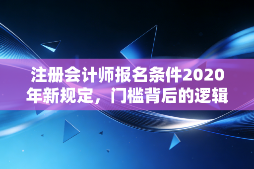 注册会计师报名条件2020年新规定，门槛背后的逻辑与普通人的逆袭之路