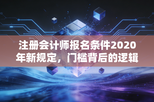 注册会计师报名条件2020年新规定，门槛背后的逻辑与普通人的逆袭之路