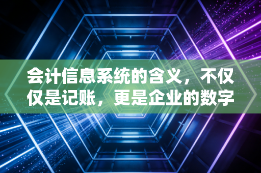 会计信息系统的含义，不仅仅是记账，更是企业的数字大脑