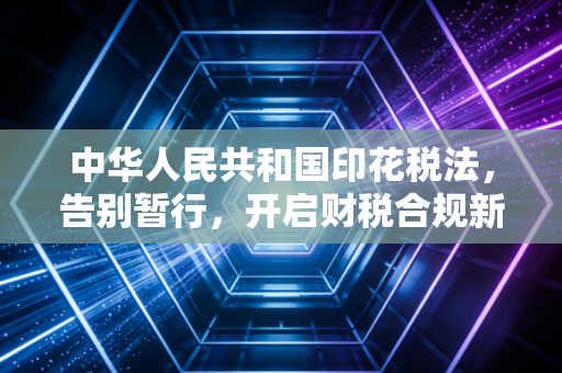 中华人民共和国印花税法，告别暂行，开启财税合规新纪元