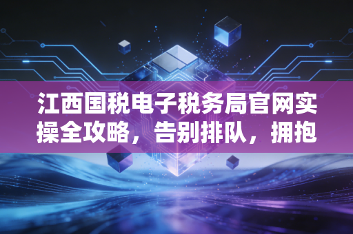 江西国税电子税务局官网实操全攻略，告别排队，拥抱指尖上的税务便利