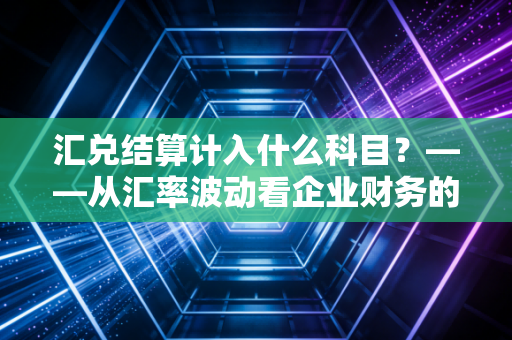汇兑结算计入什么科目？——从汇率波动看企业财务的隐形悲喜