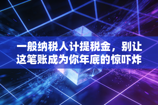 一般纳税人计提税金，别让这笔账成为你年底的惊吓炸弹