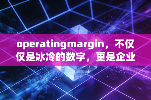 operatingmargin，不仅仅是冰冷的数字，更是企业生存的底气与护城河