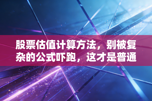 股票估值计算方法，别被复杂的公式吓跑，这才是普通投资者看懂公司价值的真谛