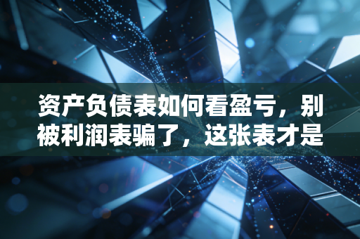资产负债表如何看盈亏,别被利润表骗了,这张表才是企业的照妖镜