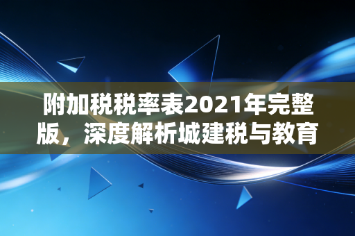 附加税税率表2021年完整版,深度解析城建税与教育费附加的前世今生