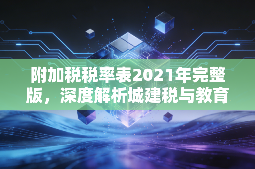 附加税税率表2021年完整版，深度解析城建税与教育费附加的前世今生