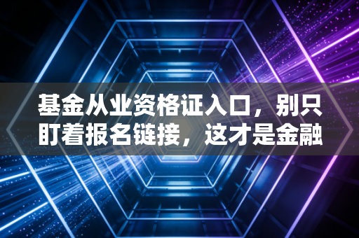 基金从业资格证入口，别只盯着报名链接，这才是金融圈的真正敲门砖