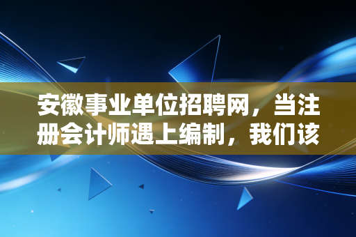 安徽事业单位招聘网,当注册会计师遇上编制,我们该如何选择?