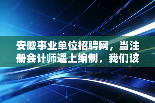 安徽事业单位招聘网，当注册会计师遇上编制，我们该如何选择？