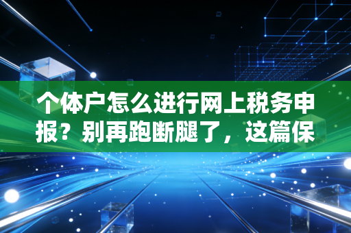个体户怎么进行网上税务申报?别再跑断腿了,这篇保姆级教程请收好