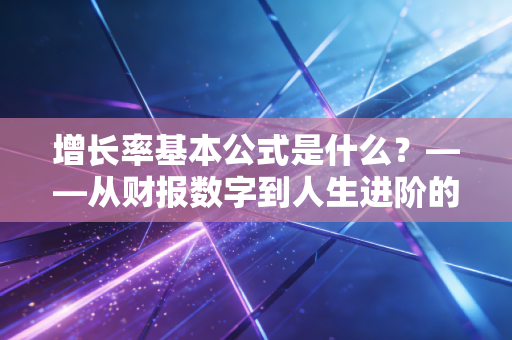 增长率基本公式是什么?——从财报数字到人生进阶的底层逻辑
