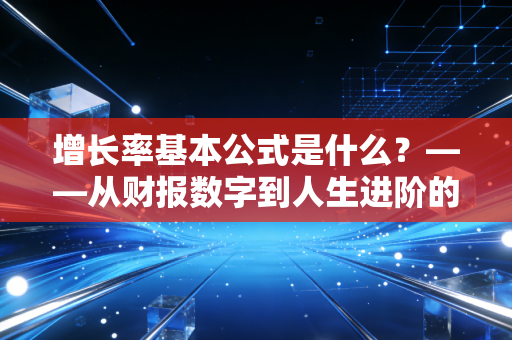 增长率基本公式是什么?——从财报数字到人生进阶的底层逻辑