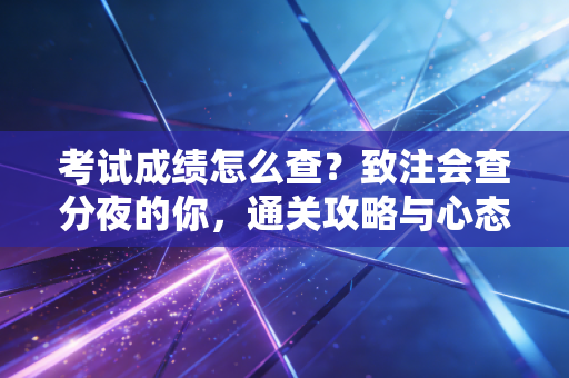 考试成绩怎么查?致注会查分夜的你,通关攻略与心态重建