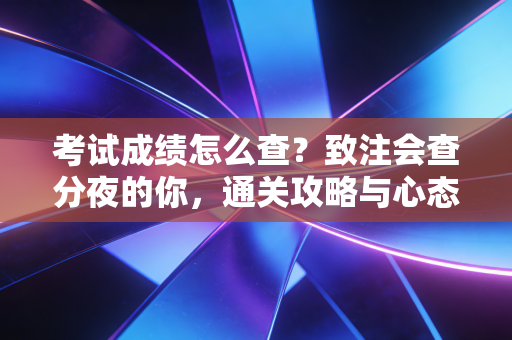 考试成绩怎么查？致注会查分夜的你，通关攻略与心态重建