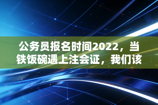 公务员报名时间2022，当铁饭碗遇上注会证，我们该如何权衡职业的天平？