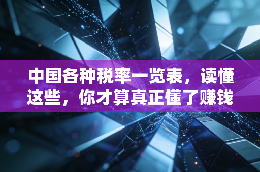 中国各种税率一览表,读懂这些,你才算真正懂了赚钱和花钱
