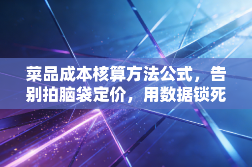 菜品成本核算方法公式，告别拍脑袋定价，用数据锁死你的利润