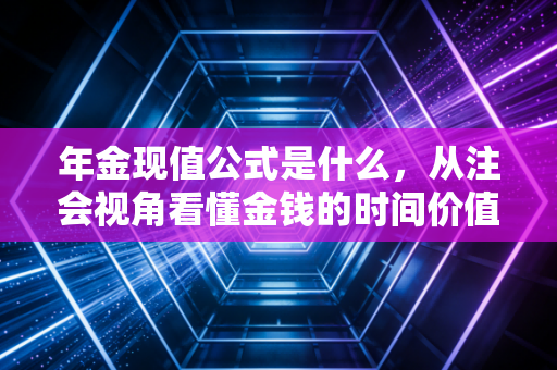 年金现值公式是什么，从注会视角看懂金钱的时间价值