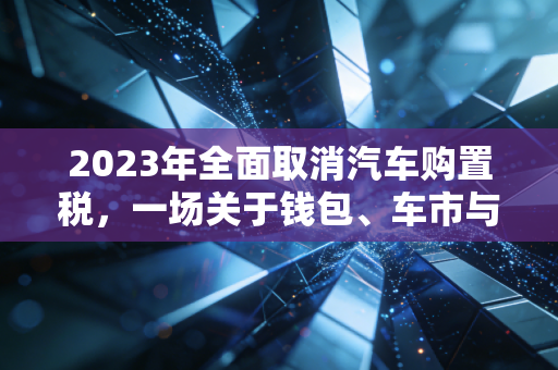 2023年全面取消汽车购置税，一场关于钱包、车市与财政的深度博弈