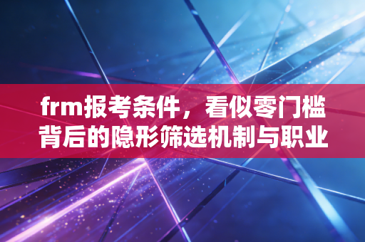 frm报考条件，看似零门槛背后的隐形筛选机制与职业思考