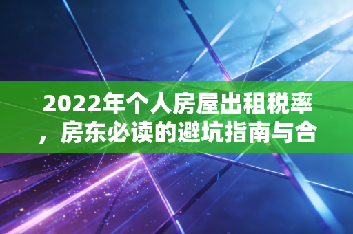 2022年个人房屋出租税率，房东必读的避坑指南与合规建议