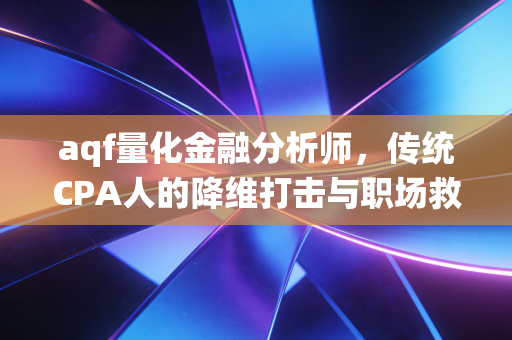 aqf量化金融分析师,传统CPA人的降维打击与职场救赎之路