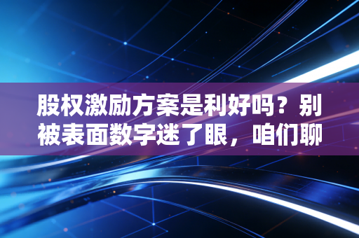 股权激励方案是利好吗?别被表面数字迷了眼,咱们聊聊这背后的阳谋与深坑