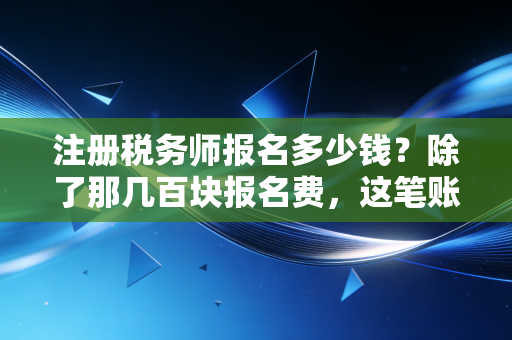 注册税务师报名多少钱？除了那几百块报名费，这笔账你得这么算