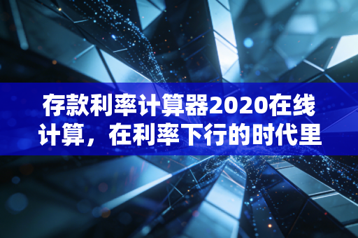 存款利率计算器2020在线计算,在利率下行的时代里,我们该如何守住钱袋子?