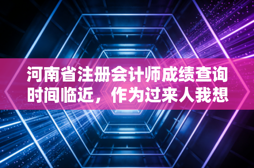 河南省注册会计师成绩查询时间临近,作为过来人我想和大家聊聊心里话