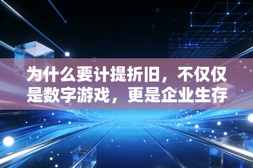 为什么要计提折旧,不仅仅是数字游戏,更是企业生存的智慧